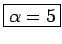 \fbox{$\alpha=5$}