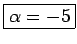 \fbox{$\alpha=-5$}